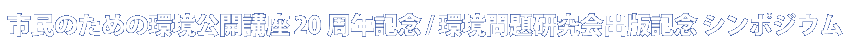 市民のための環境公開講座 20周年記念 / 環境問題研究会出版記念 シンポジウム