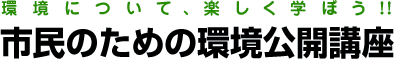 市民のための環境公開講座｜環境について、楽しく学ぼう