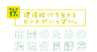 市民のための環境公開講座｜環境時代を生きるヒントがいっぱい。