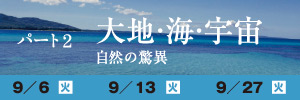 パート２ 大地・海・宇宙 自然の驚異、この講座では、大地から海そして宇宙に至るまで、大きな視点で地球の魅力と、地球環境がかかえる課題について学びます。日程は９月６日、９月１３日、９月２７日です。