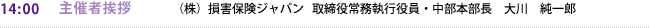14:00 主催者挨拶 （株）損害保険ジャパン   取締役常務執行役員・中部本部長　大川　純一郎